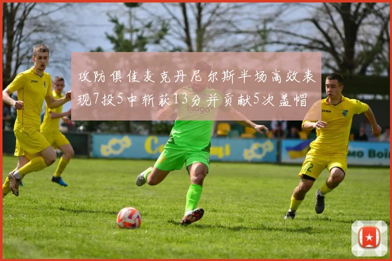 攻防俱佳麦克丹尼尔斯半场高效表现7投5中斩获13分并贡献5次盖帽