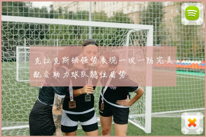 克拉克斯顿强势表现一攻一防完美配合助力球队稳住局势