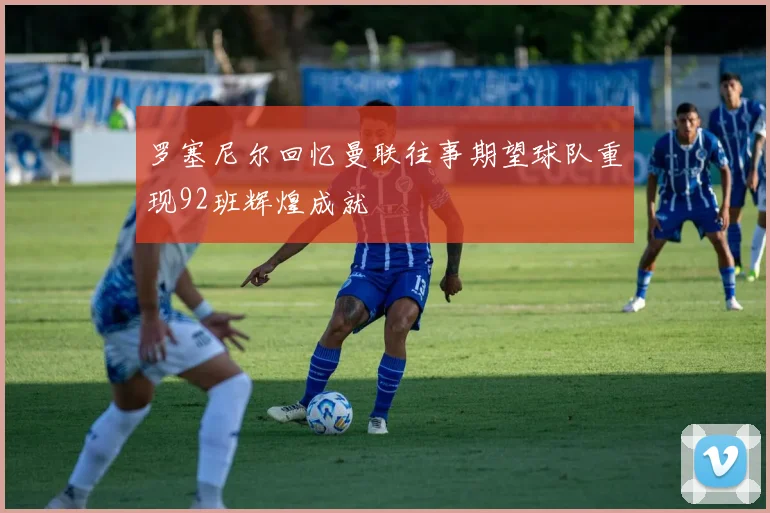 罗塞尼尔回忆曼联往事期望球队重现92班辉煌成就