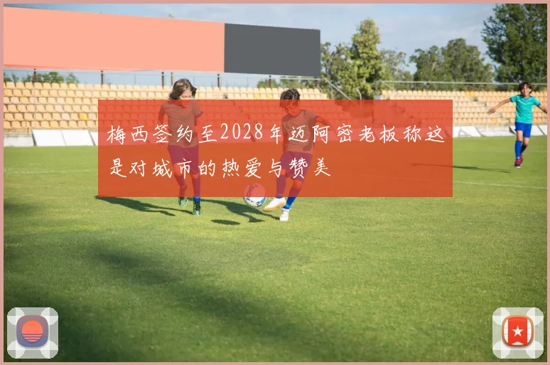 梅西签约至2028年迈阿密老板称这是对城市的热爱与赞美