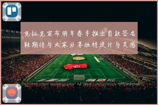 克拉克宣布明年春季推出首款签名鞋期待与大家分享独特设计与灵感