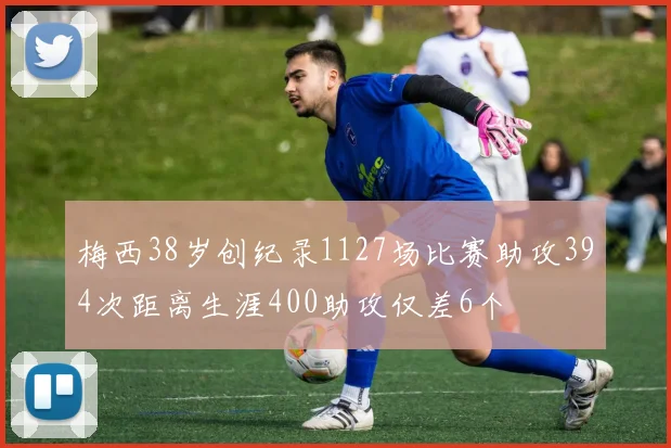 梅西38岁创纪录1127场比赛助攻394次距离生涯400助攻仅差6个