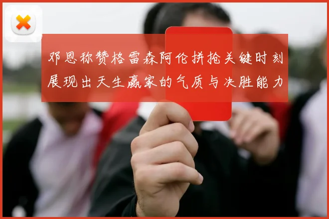 邓恩称赞格雷森阿伦拼抢关键时刻展现出天生赢家的气质与决胜能力