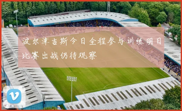 波尔津吉斯今日全程参与训练明日比赛出战仍待观察