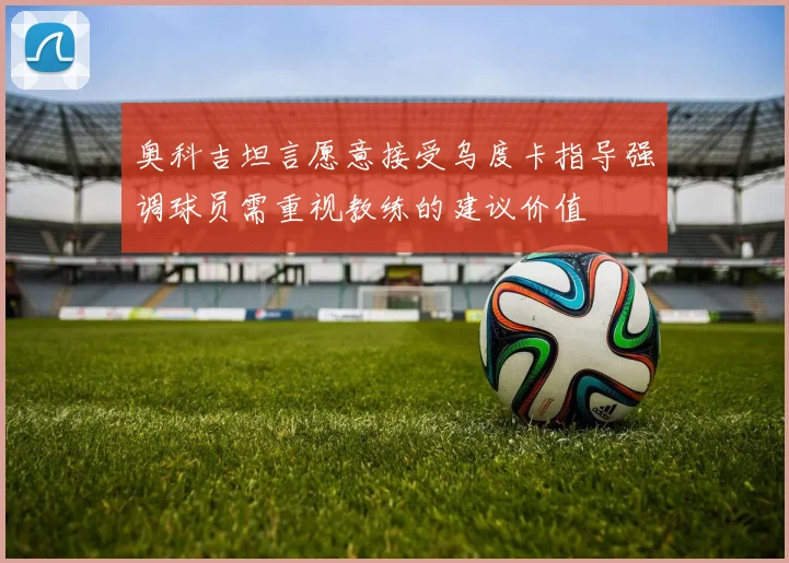 奥科吉坦言愿意接受乌度卡指导强调球员需重视教练的建议价值