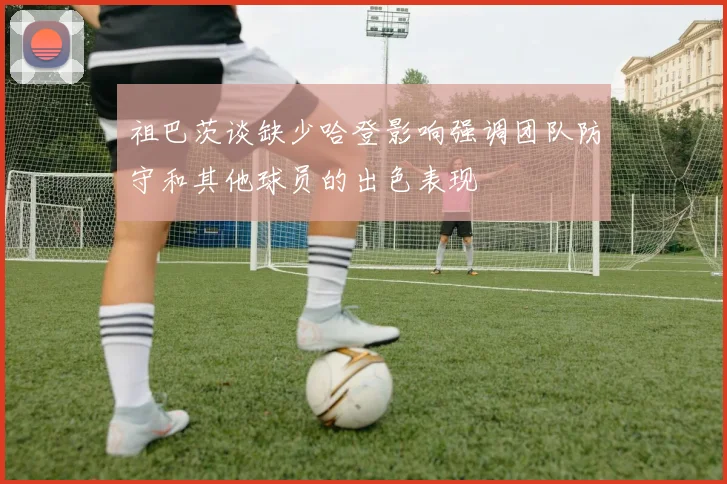 祖巴茨谈缺少哈登影响强调团队防守和其他球员的出色表现