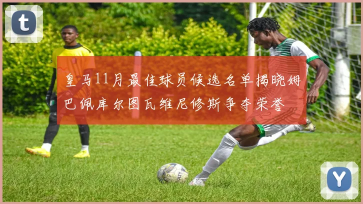 皇马11月最佳球员候选名单揭晓姆巴佩库尔图瓦维尼修斯争夺荣誉