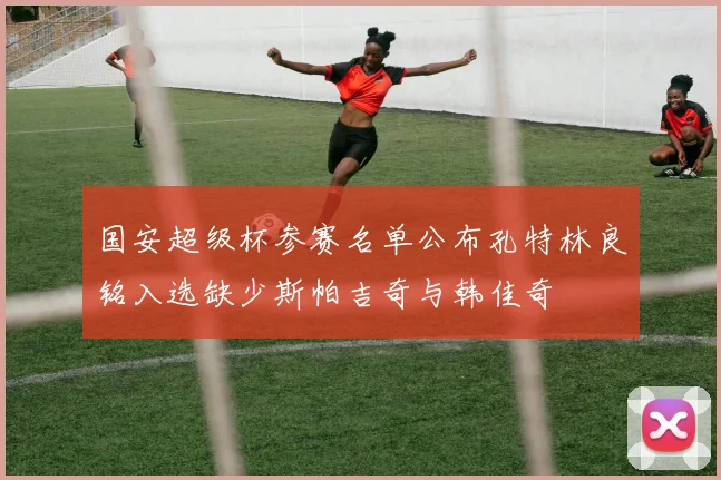 国安超级杯参赛名单公布孔特林良铭入选缺少斯帕吉奇与韩佳奇
