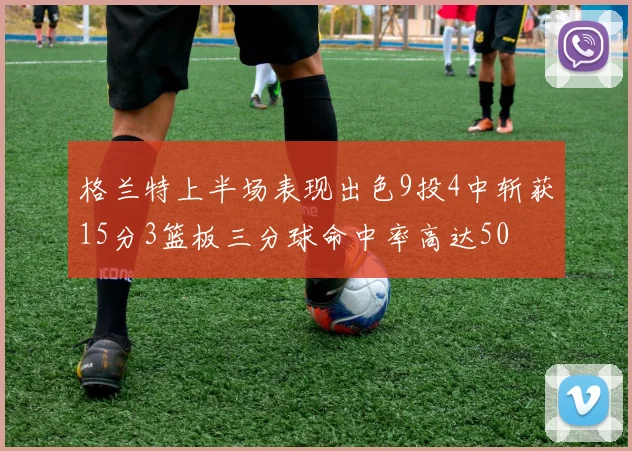 格兰特上半场表现出色9投4中斩获15分3篮板三分球命中率高达50