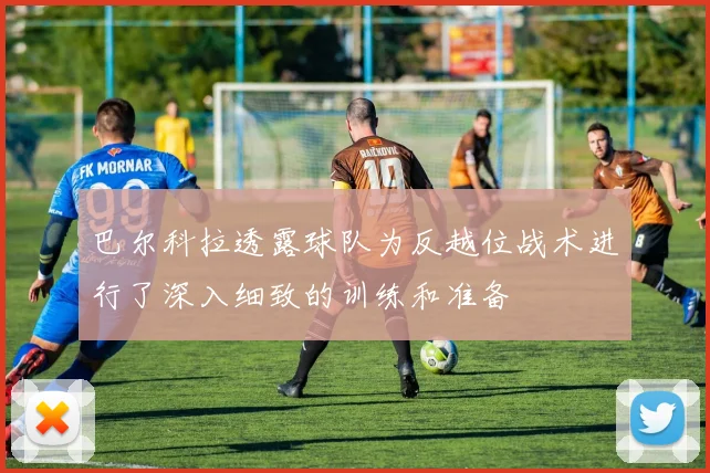 巴尔科拉透露球队为反越位战术进行了深入细致的训练和准备