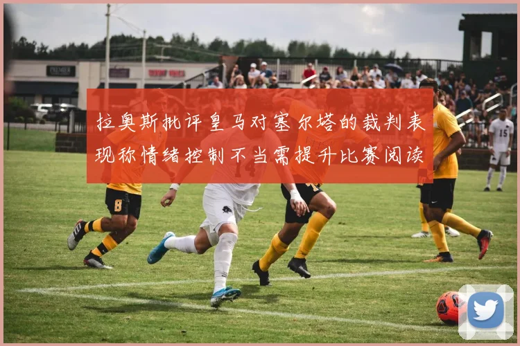 拉奥斯批评皇马对塞尔塔的裁判表现称情绪控制不当需提升比赛阅读能力