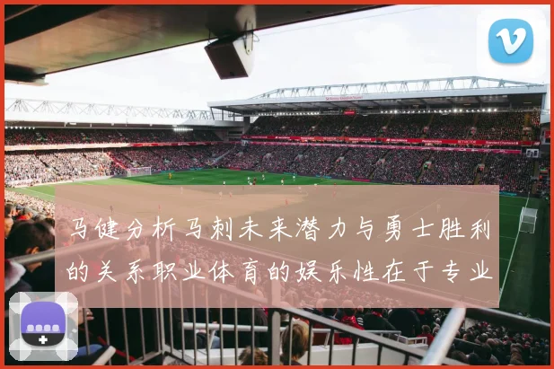 马健分析马刺未来潜力与勇士胜利的关系职业体育的娱乐性在于专业化的深入发展