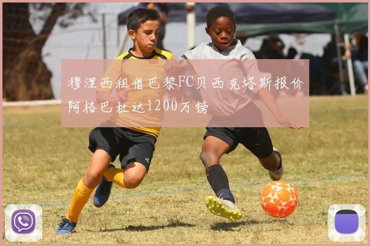 穆涅西租借巴黎FC贝西克塔斯报价阿格巴杜达1200万镑