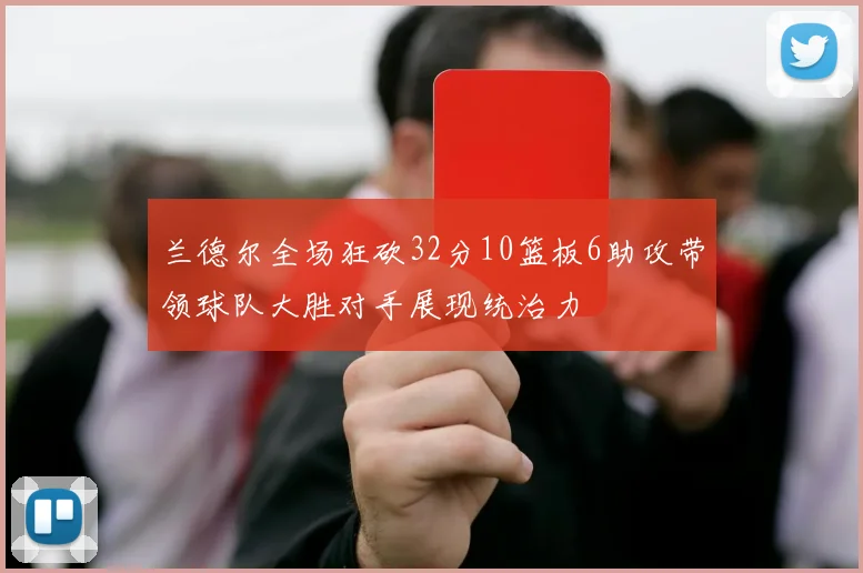 兰德尔全场狂砍32分10篮板6助攻带领球队大胜对手展现统治力