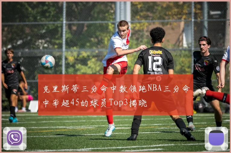 克里斯蒂三分命中数领跑NBA三分命中率超45的球员Top3揭晓