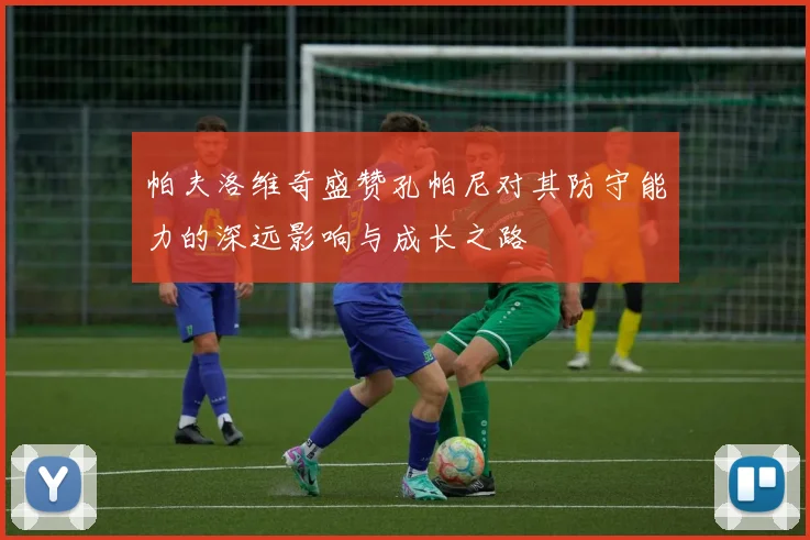 帕夫洛维奇盛赞孔帕尼对其防守能力的深远影响与成长之路