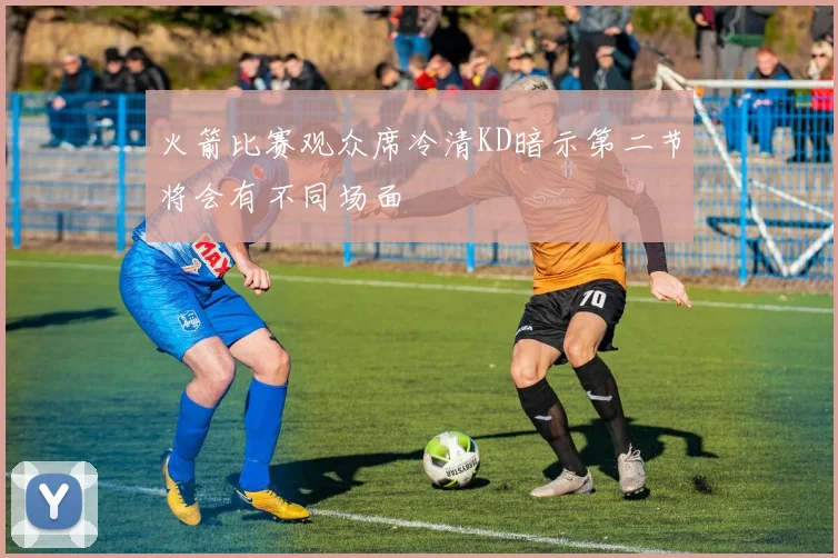 火箭比赛观众席冷清KD暗示第二节将会有不同场面