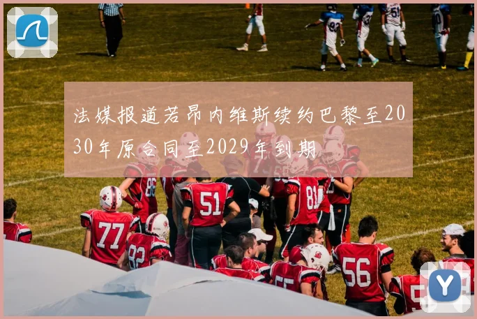 法媒报道若昂内维斯续约巴黎至2030年原合同至2029年到期