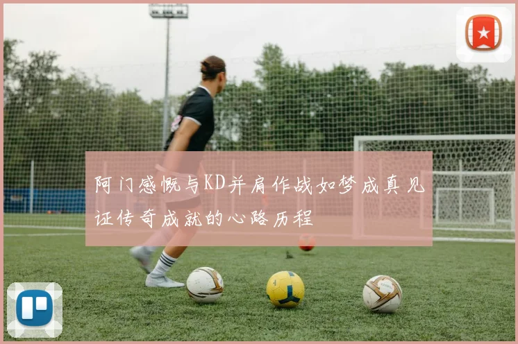 阿门感慨与KD并肩作战如梦成真见证传奇成就的心路历程