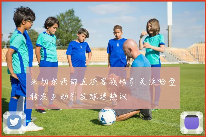 米切尔西部五连客战绩引关注哈登转发互动引发球迷热议