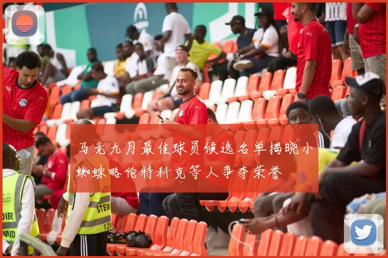 马竞九月最佳球员候选名单揭晓小蜘蛛略伦特科克等人争夺荣誉