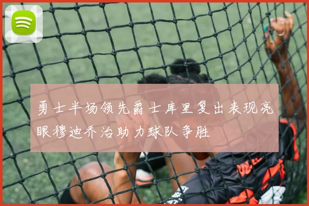 勇士半场领先爵士库里复出表现亮眼穆迪乔治助力球队争胜