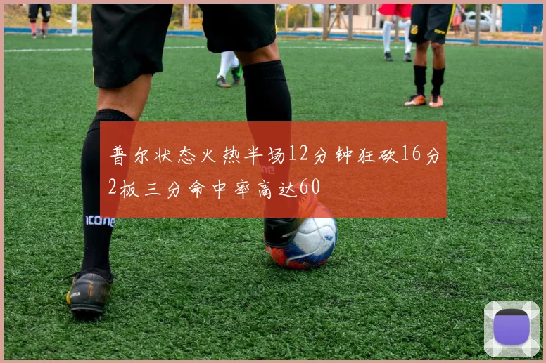 普尔状态火热半场12分钟狂砍16分2板三分命中率高达60