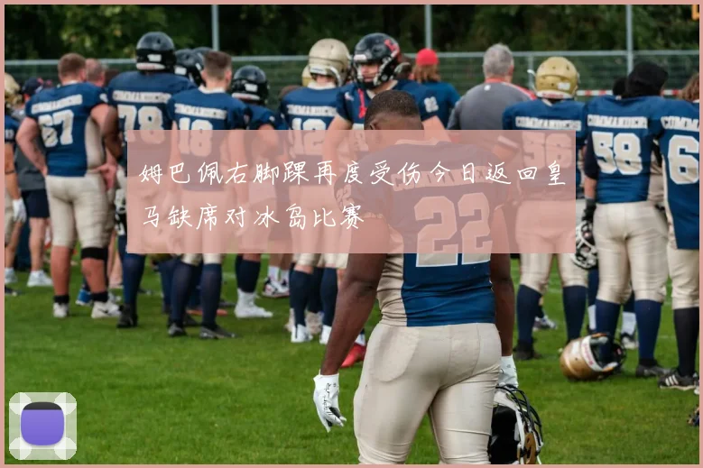 姆巴佩右脚踝再度受伤今日返回皇马缺席对冰岛比赛