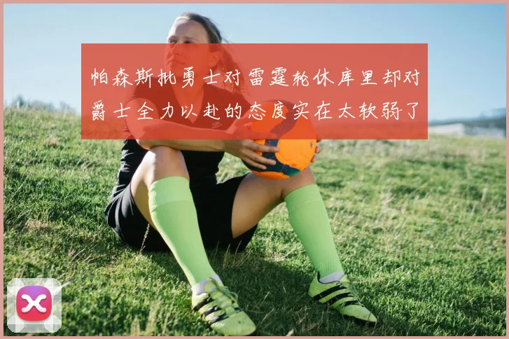 帕森斯批勇士对雷霆轮休库里却对爵士全力以赴的态度实在太软弱了