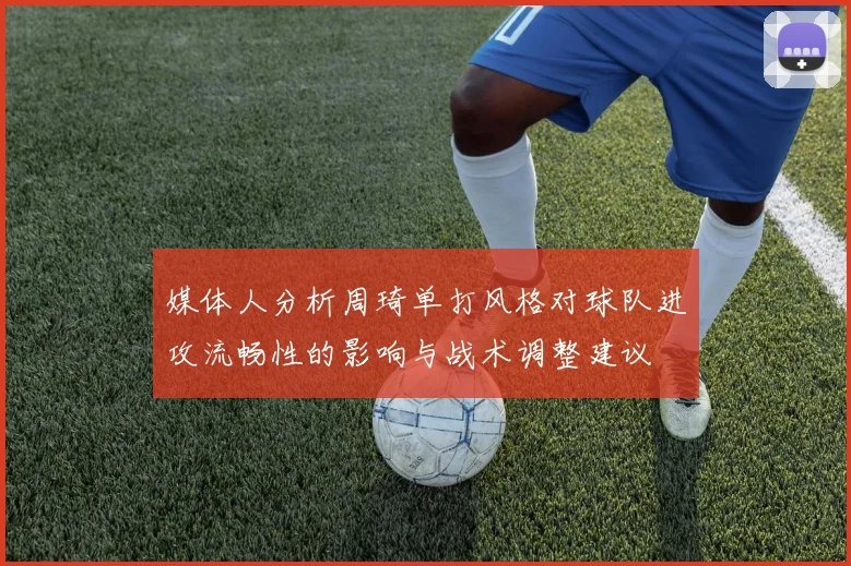 媒体人分析周琦单打风格对球队进攻流畅性的影响与战术调整建议
