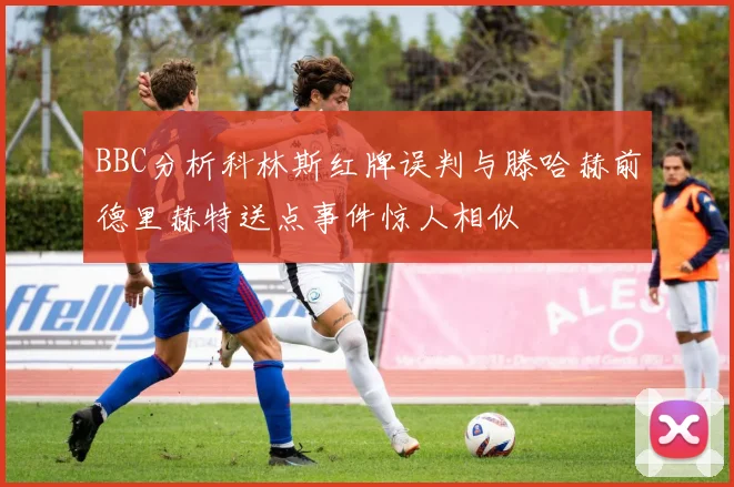 BBC分析科林斯红牌误判与滕哈赫前德里赫特送点事件惊人相似