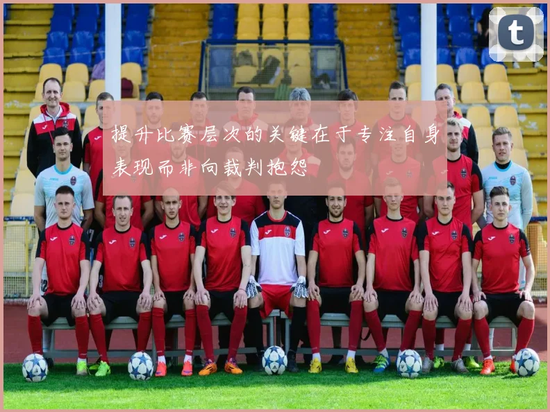 提升比赛层次的关键在于专注自身表现而非向裁判抱怨