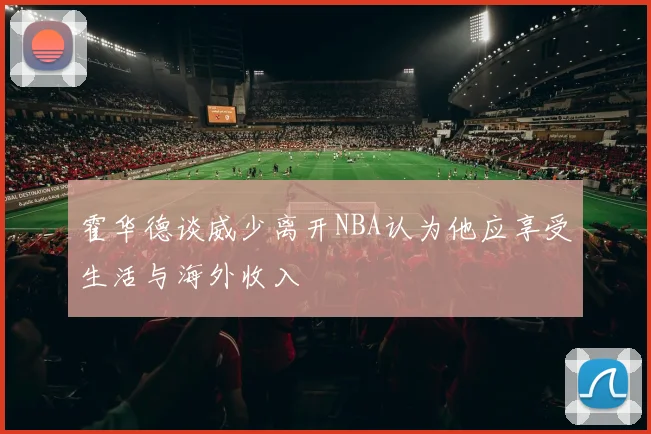 霍华德谈威少离开NBA认为他应享受生活与海外收入