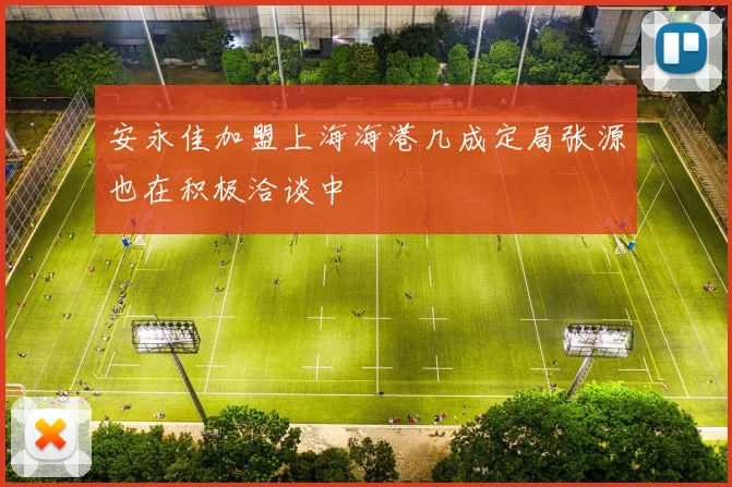 安永佳加盟上海海港几成定局张源也在积极洽谈中