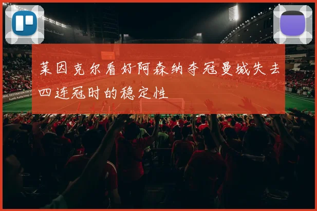 莱因克尔看好阿森纳夺冠曼城失去四连冠时的稳定性
