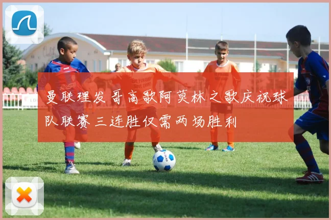 曼联理发哥高歌阿莫林之歌庆祝球队联赛三连胜仅需两场胜利