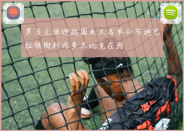 罗马主场迎战国米大名单公布迪巴拉领衔科内多夫比克在列