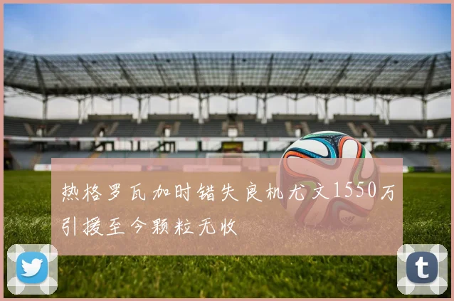 热格罗瓦加时错失良机尤文1550万引援至今颗粒无收