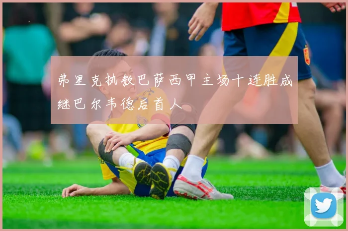 弗里克执教巴萨西甲主场十连胜成继巴尔韦德后首人