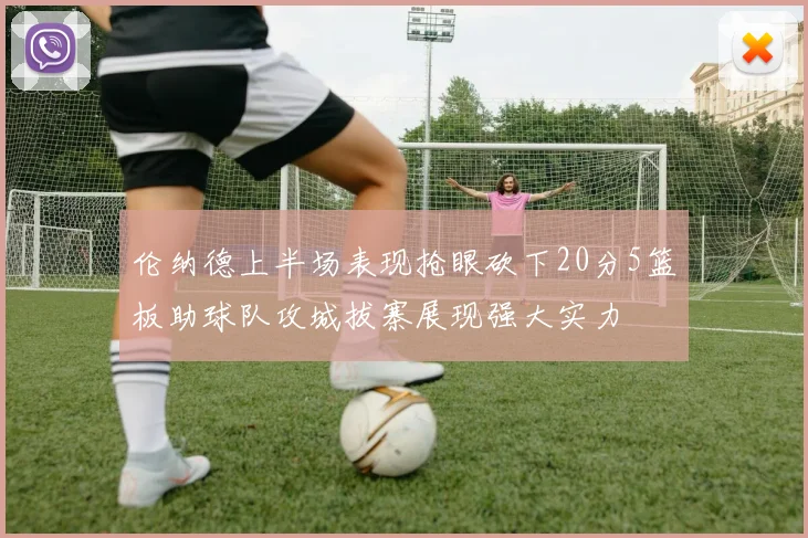 伦纳德上半场表现抢眼砍下20分5篮板助球队攻城拔寨展现强大实力