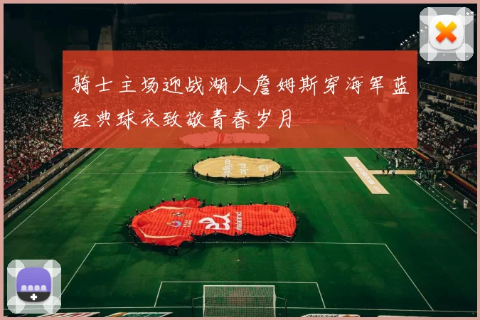 骑士主场迎战湖人詹姆斯穿海军蓝经典球衣致敬青春岁月