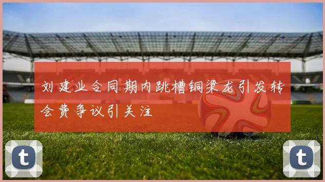 刘建业合同期内跳槽铜梁龙引发转会费争议引关注