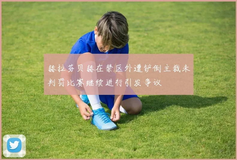 赫拉芬贝赫在禁区外遭铲倒主裁未判罚比赛继续进行引发争议