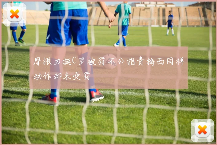 摩根力挺C罗被罚不公指责梅西同样动作却未受罚