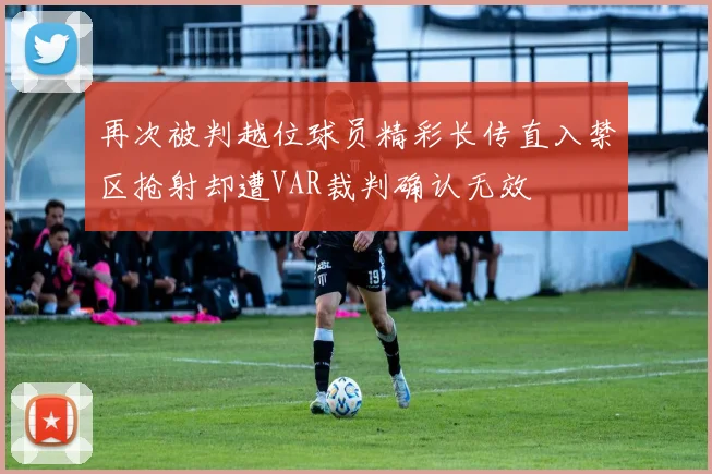 再次被判越位球员精彩长传直入禁区抢射却遭VAR裁判确认无效